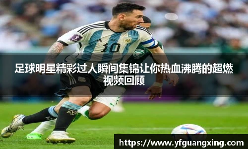 足球明星精彩过人瞬间集锦让你热血沸腾的超燃视频回顾